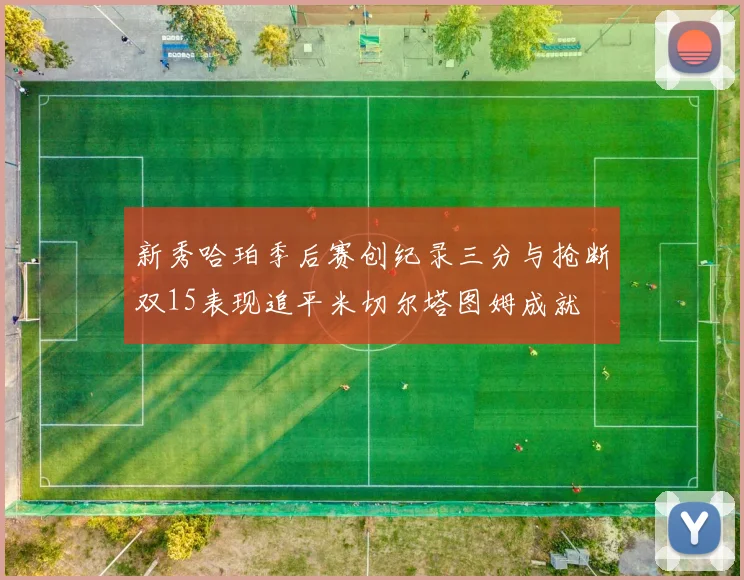 新秀哈珀季后赛创纪录三分与抢断双15表现追平米切尔塔图姆成就