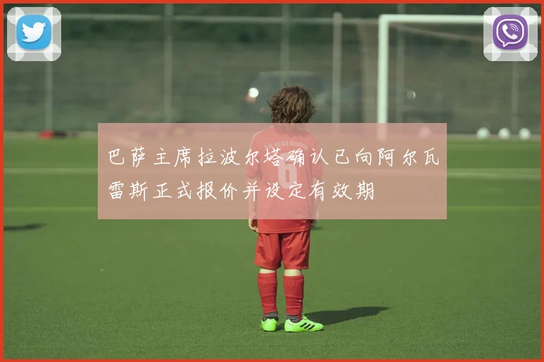 巴萨主席拉波尔塔确认已向阿尔瓦雷斯正式报价并设定有效期
