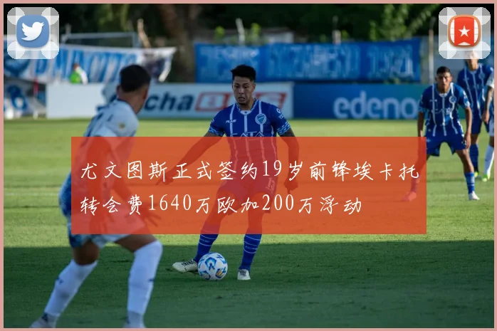 尤文图斯正式签约19岁前锋埃卡托转会费1640万欧加200万浮动