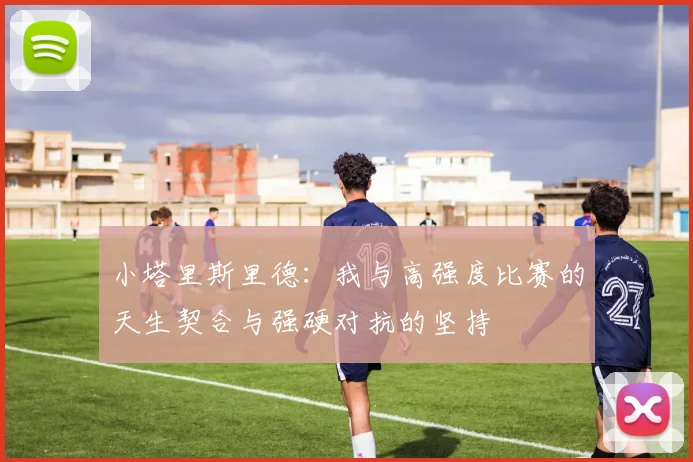 小塔里斯里德：我与高强度比赛的天生契合与强硬对抗的坚持