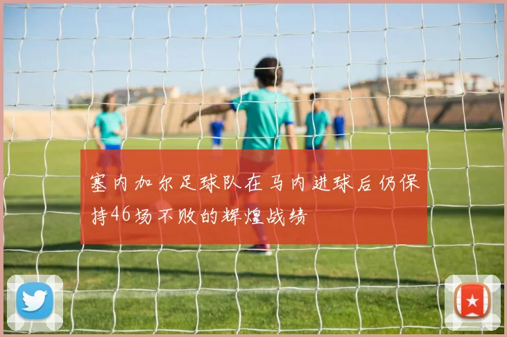 塞内加尔足球队在马内进球后仍保持46场不败的辉煌战绩