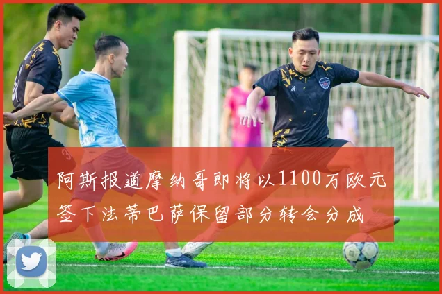 阿斯报道摩纳哥即将以1100万欧元签下法蒂巴萨保留部分转会分成