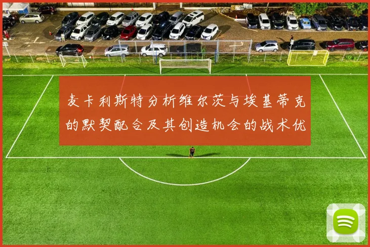 麦卡利斯特分析维尔茨与埃基蒂克的默契配合及其创造机会的战术优势
