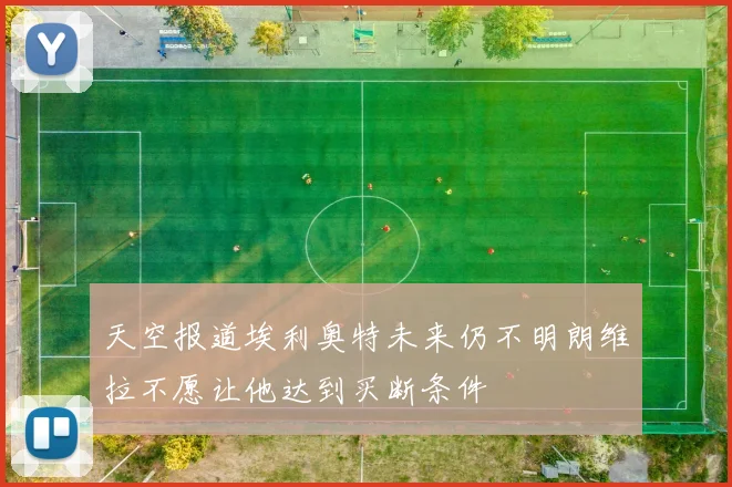 天空报道埃利奥特未来仍不明朗维拉不愿让他达到买断条件