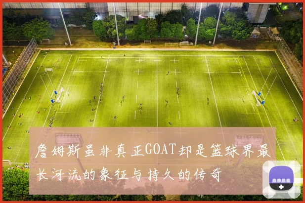 詹姆斯虽非真正GOAT却是篮球界最长河流的象征与持久的传奇