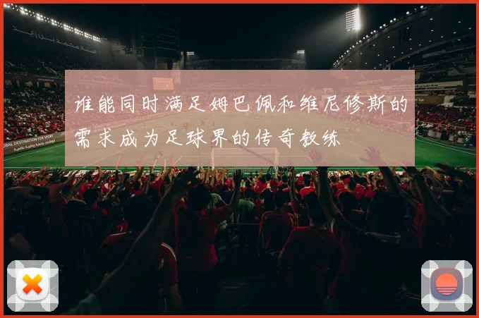 谁能同时满足姆巴佩和维尼修斯的需求成为足球界的传奇教练