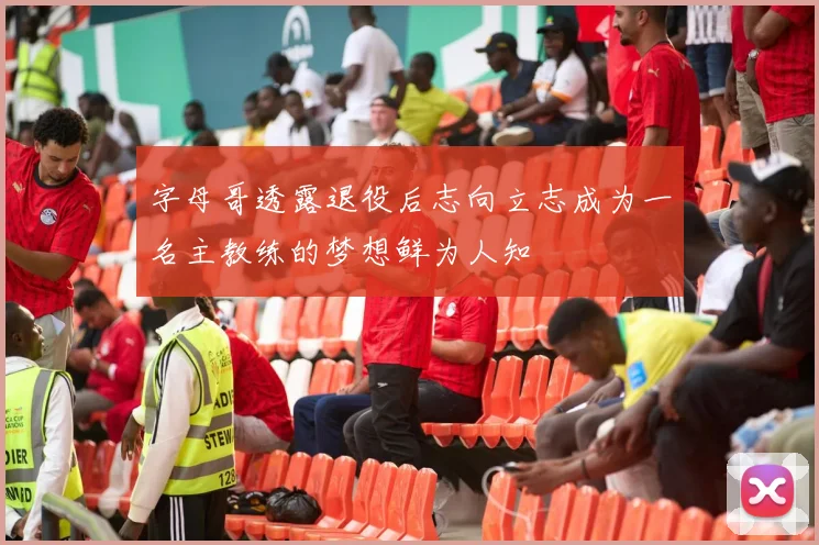 字母哥透露退役后志向立志成为一名主教练的梦想鲜为人知