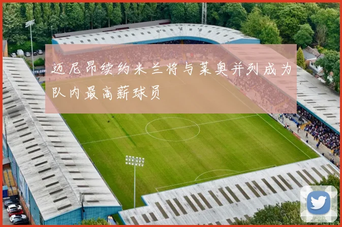 迈尼昂续约米兰将与莱奥并列成为队内最高薪球员