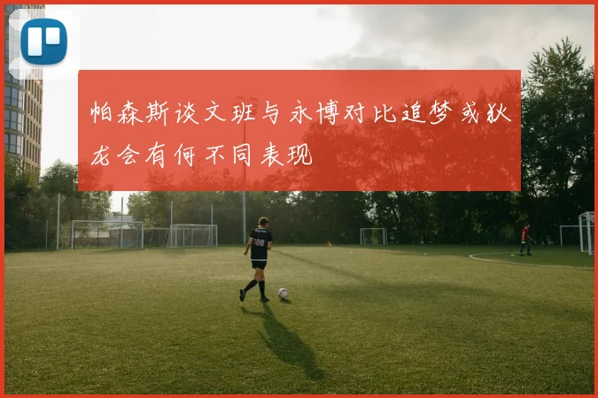 帕森斯谈文班与永博对比追梦或狄龙会有何不同表现