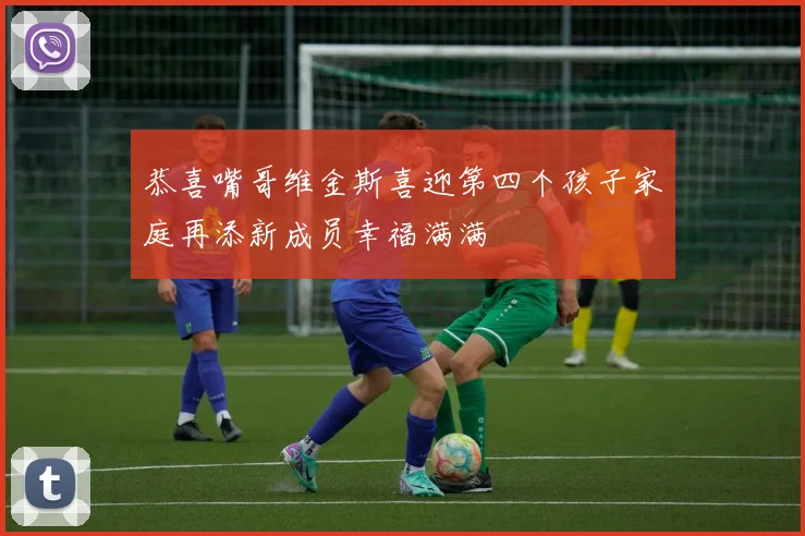 恭喜嘴哥维金斯喜迎第四个孩子家庭再添新成员幸福满满