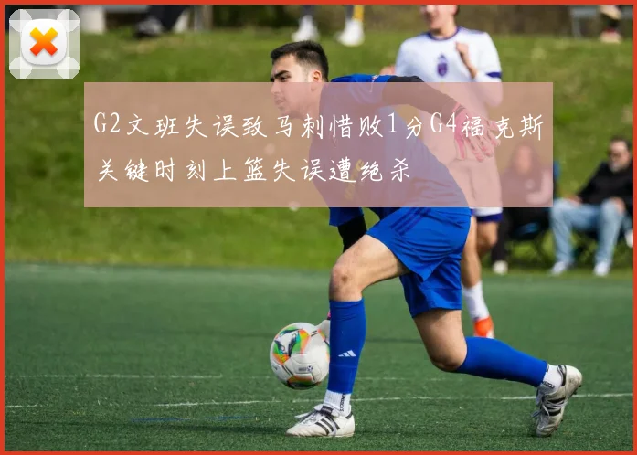 G2文班失误致马刺惜败1分G4福克斯关键时刻上篮失误遭绝杀
