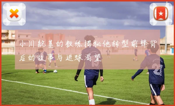 小川航基的教练揭秘他转型前锋背后的故事与进球渴望