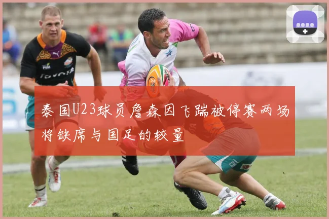 泰国U23球员詹森因飞踹被停赛两场将缺席与国足的较量
