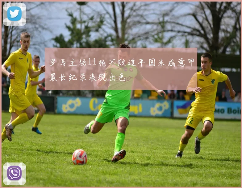 罗马主场11轮不败追平国米成意甲最长纪录表现出色