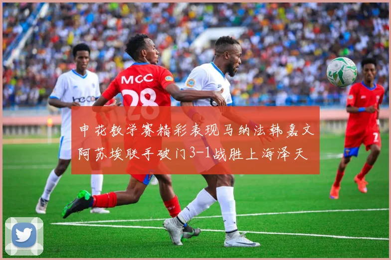 申花教学赛精彩表现马纳法韩嘉文阿苏埃联手破门3-1战胜上海泽天