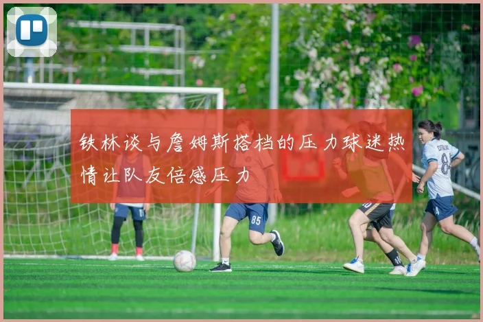 铁林谈与詹姆斯搭档的压力球迷热情让队友倍感压力