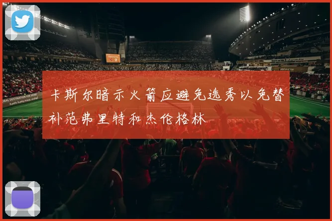 卡斯尔暗示火箭应避免选秀以免替补范弗里特和杰伦格林