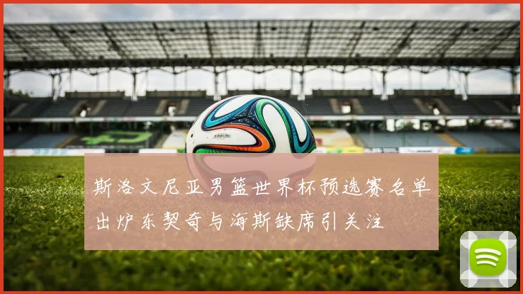 斯洛文尼亚男篮世界杯预选赛名单出炉东契奇与海斯缺席引关注
