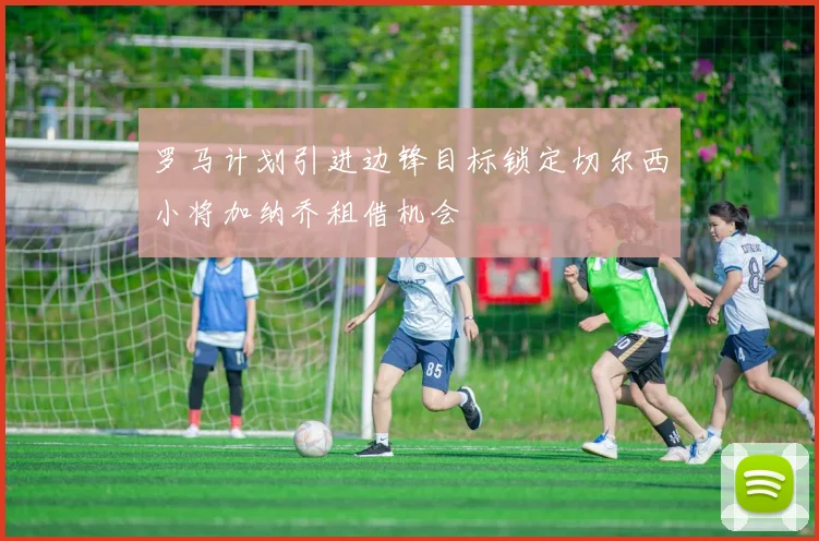 罗马计划引进边锋目标锁定切尔西小将加纳乔租借机会