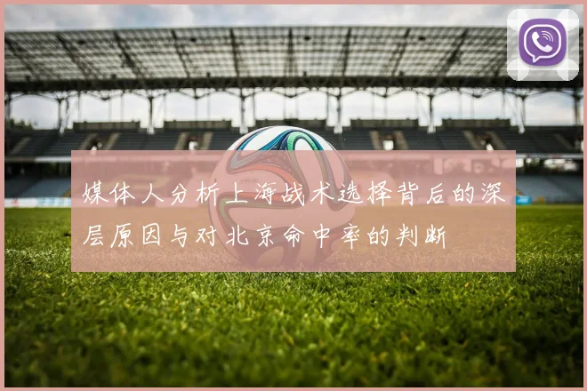 媒体人分析上海战术选择背后的深层原因与对北京命中率的判断