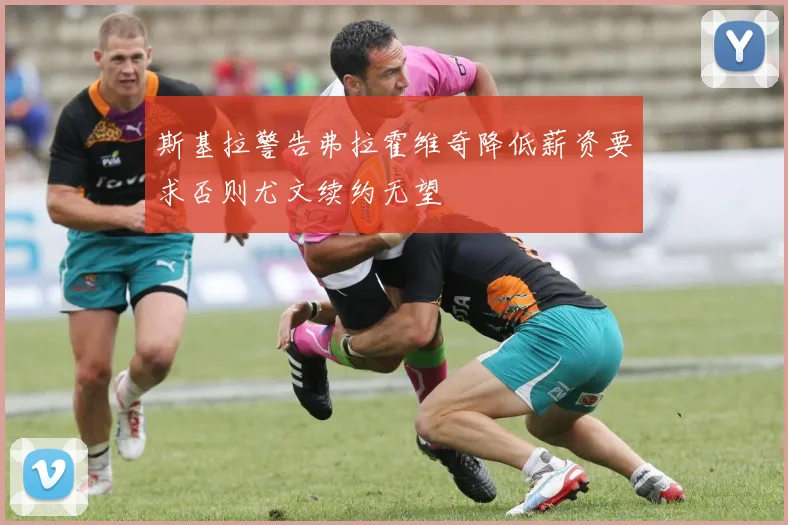 斯基拉警告弗拉霍维奇降低薪资要求否则尤文续约无望