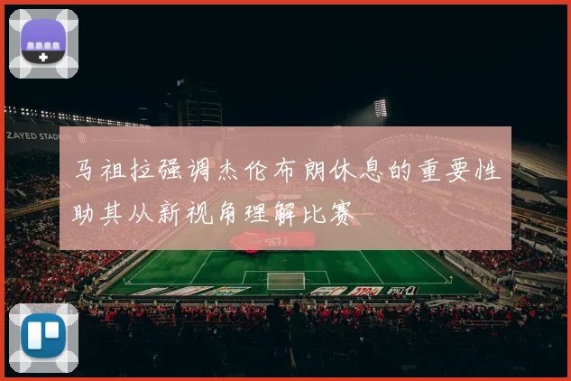 马祖拉强调杰伦布朗休息的重要性助其从新视角理解比赛