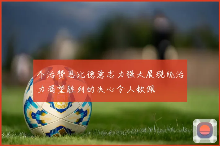 乔治赞恩比德意志力强大展现统治力渴望胜利的决心令人钦佩