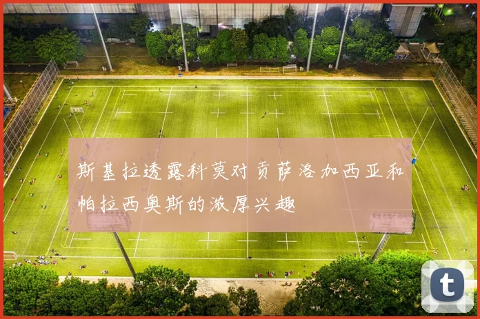 斯基拉透露科莫对贡萨洛加西亚和帕拉西奥斯的浓厚兴趣